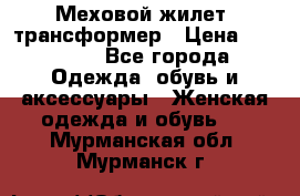 Меховой жилет- трансформер › Цена ­ 15 000 - Все города Одежда, обувь и аксессуары » Женская одежда и обувь   . Мурманская обл.,Мурманск г.